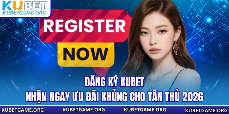 Đăng Ký KUBET - Nhận Ngay Ưu Đãi Khủng Cho Tân Thủ 2026